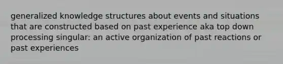 generalized knowledge structures about events and situations that are constructed based on past experience aka top down processing singular: an active organization of past reactions or past experiences