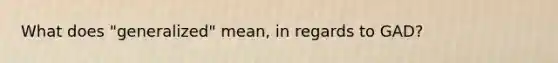 What does "generalized" mean, in regards to GAD?