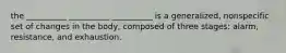 the __________ __________ __________ is a generalized, nonspecific set of changes in the body, composed of three stages: alarm, resistance, and exhaustion.