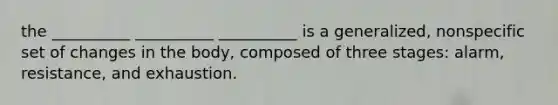 the __________ __________ __________ is a generalized, nonspecific set of changes in the body, composed of three stages: alarm, resistance, and exhaustion.