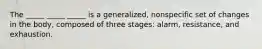 The _____ _____ _____ is a generalized, nonspecific set of changes in the body, composed of three stages: alarm, resistance, and exhaustion.