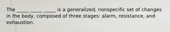 The _____ _____ _____ is a generalized, nonspecific set of changes in the body, composed of three stages: alarm, resistance, and exhaustion.