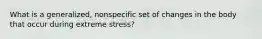 What is a generalized, nonspecific set of changes in the body that occur during extreme stress?