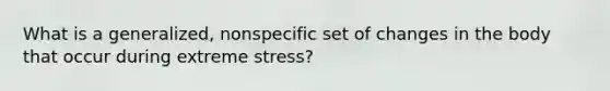 What is a generalized, nonspecific set of changes in the body that occur during extreme stress?