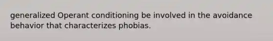 generalized Operant conditioning be involved in the avoidance behavior that characterizes phobias.