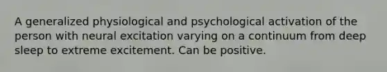 A generalized physiological and psychological activation of the person with neural excitation varying on a continuum from deep sleep to extreme excitement. Can be positive.