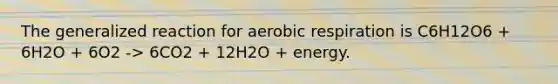 The generalized reaction for aerobic respiration is C6H12O6 + 6H2O + 6O2 -> 6CO2 + 12H2O + energy.