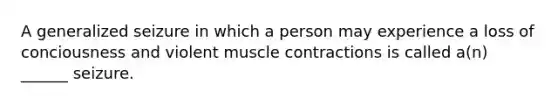 A generalized seizure in which a person may experience a loss of conciousness and violent muscle contractions is called a(n) ______ seizure.