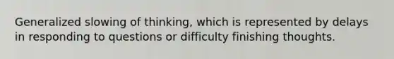 Generalized slowing of thinking, which is represented by delays in responding to questions or difficulty finishing thoughts.