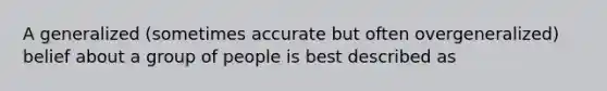 A generalized (sometimes accurate but often overgeneralized) belief about a group of people is best described as