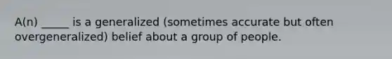 A(n) _____ is a generalized (sometimes accurate but often overgeneralized) belief about a group of people.