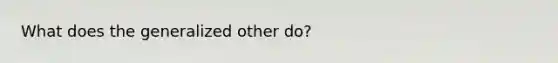 What does the generalized other do?