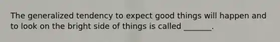 The generalized tendency to expect good things will happen and to look on the bright side of things is called _______.