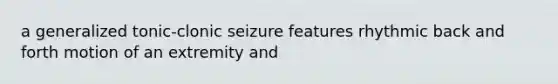 a generalized tonic-clonic seizure features rhythmic back and forth motion of an extremity and