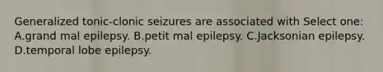 Generalized tonic-clonic seizures are associated with Select one: A.grand mal epilepsy. B.petit mal epilepsy. C.Jacksonian epilepsy. D.temporal lobe epilepsy.