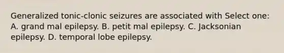 Generalized tonic-clonic seizures are associated with Select one: A. grand mal epilepsy. B. petit mal epilepsy. C. Jacksonian epilepsy. D. temporal lobe epilepsy.