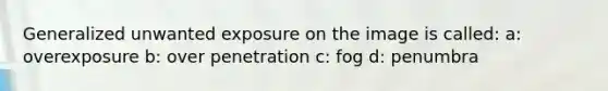 Generalized unwanted exposure on the image is called: a: overexposure b: over penetration c: fog d: penumbra