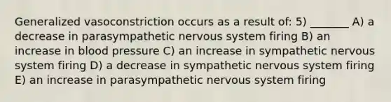 Generalized vasoconstriction occurs as a result of: 5) _______ A) a decrease in parasympathetic nervous system firing B) an increase in blood pressure C) an increase in sympathetic nervous system firing D) a decrease in sympathetic nervous system firing E) an increase in parasympathetic nervous system firing