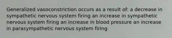 Generalized vasoconstriction occurs as a result of: a decrease in sympathetic nervous system firing an increase in sympathetic nervous system firing an increase in <a href='https://www.questionai.com/knowledge/kD0HacyPBr-blood-pressure' class='anchor-knowledge'>blood pressure</a> an increase in parasympathetic nervous system firing