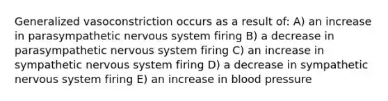 Generalized vasoconstriction occurs as a result of: A) an increase in parasympathetic <a href='https://www.questionai.com/knowledge/kThdVqrsqy-nervous-system' class='anchor-knowledge'>nervous system</a> firing B) a decrease in parasympathetic nervous system firing C) an increase in sympathetic nervous system firing D) a decrease in sympathetic nervous system firing E) an increase in <a href='https://www.questionai.com/knowledge/kD0HacyPBr-blood-pressure' class='anchor-knowledge'>blood pressure</a>
