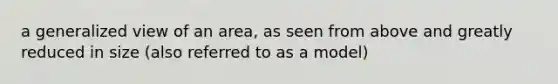 a generalized view of an area, as seen from above and greatly reduced in size (also referred to as a model)