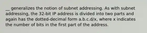 __ generalizes the notion of subnet addressing. As with subnet addressing, the 32-bit IP address is divided into two parts and again has the dotted-decimal form a.b.c.d/x, where x indicates the number of bits in the first part of the address.