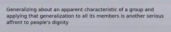 Generalizing about an apparent characteristic of a group and applying that generalization to all its members is another serious affront to people's dignity