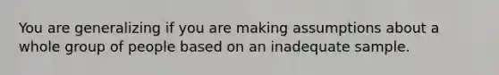 You are generalizing if you are making assumptions about a whole group of people based on an inadequate sample.