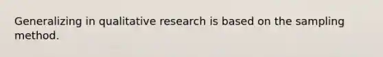 Generalizing in qualitative research is based on the sampling method.