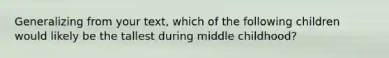 Generalizing from your text, which of the following children would likely be the tallest during middle childhood?