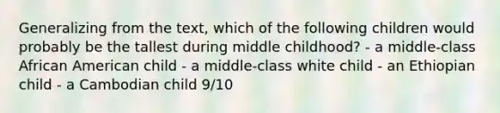 Generalizing from the text, which of the following children would probably be the tallest during middle childhood? - a middle-class African American child - a middle-class white child - an Ethiopian child - a Cambodian child 9/10