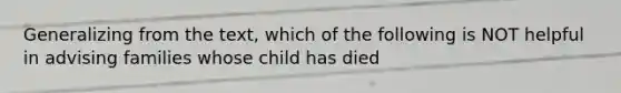 Generalizing from the text, which of the following is NOT helpful in advising families whose child has died