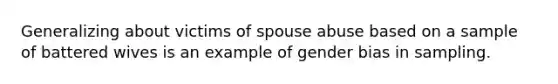 Generalizing about victims of spouse abuse based on a sample of battered wives is an example of gender bias in sampling.