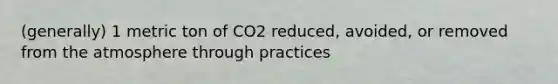 (generally) 1 metric ton of CO2 reduced, avoided, or removed from the atmosphere through practices