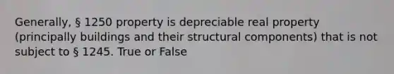 Generally, § 1250 property is depreciable real property (principally buildings and their structural components) that is not subject to § 1245. True or False