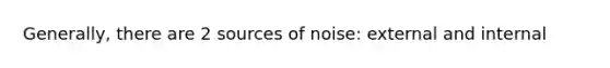 Generally, there are 2 sources of noise: external and internal