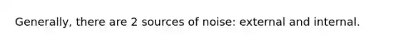 Generally, there are 2 sources of noise: external and internal.