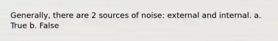 Generally, there are 2 sources of noise: external and internal. a. True b. False