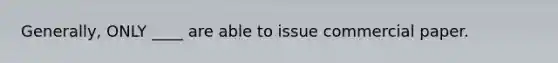 Generally, ONLY ____ are able to issue commercial paper.