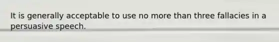 It is generally acceptable to use no more than three fallacies in a persuasive speech.