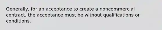 Generally, for an acceptance to create a noncommercial contract, the acceptance must be without qualifications or conditions.