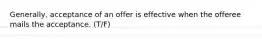 Generally, acceptance of an offer is effective when the offeree mails the acceptance. (T/F)