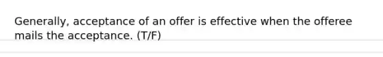 Generally, acceptance of an offer is effective when the offeree mails the acceptance. (T/F)