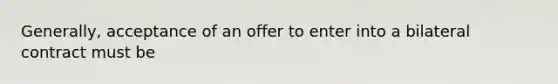 Generally, acceptance of an offer to enter into a bilateral contract must be