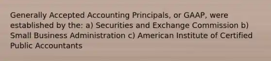 Generally Accepted Accounting Principals, or GAAP, were established by the: a) Securities and Exchange Commission b) Small Business Administration c) American Institute of Certified Public Accountants