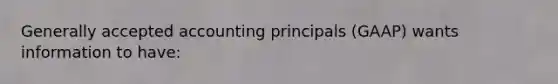 Generally accepted accounting principals (GAAP) wants information to have: