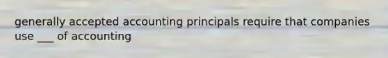 generally accepted accounting principals require that companies use ___ of accounting