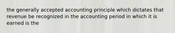 the generally accepted accounting principle which dictates that revenue be recognized in the accounting period in which it is earned is the