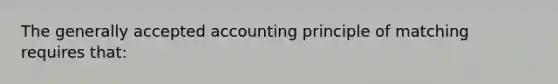 The generally accepted accounting principle of matching requires that: