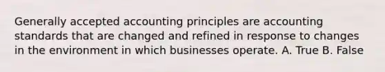 Generally accepted accounting principles are accounting standards that are changed and refined in response to changes in the environment in which businesses operate. A. True B. False